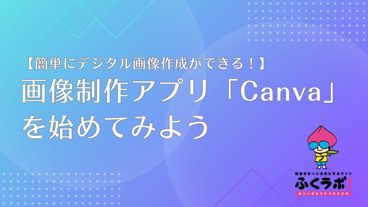 【簡単にデジタル画像作成ができる！】画像制作アプリ「Canva」を始めてみよう