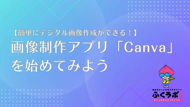 【簡単にデジタル画像作成ができる！】画像制作アプリ「Canva」を始めてみよう